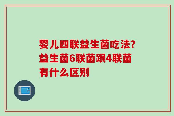 婴儿四联益生菌吃法？益生菌6联菌跟4联菌有什么区别