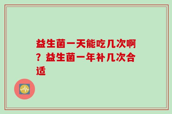益生菌一天能吃几次啊？益生菌一年补几次合适
