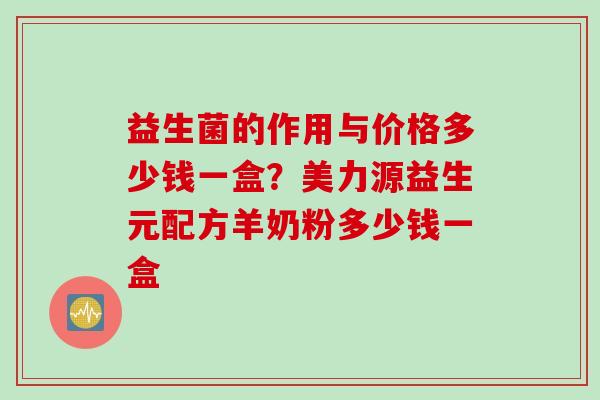 益生菌的作用与价格多少钱一盒？美力源益生元配方羊奶粉多少钱一盒