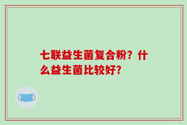 七联益生菌复合粉？什么益生菌比较好？