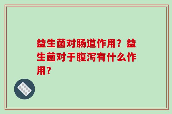 益生菌对肠道作用？益生菌对于腹泻有什么作用？