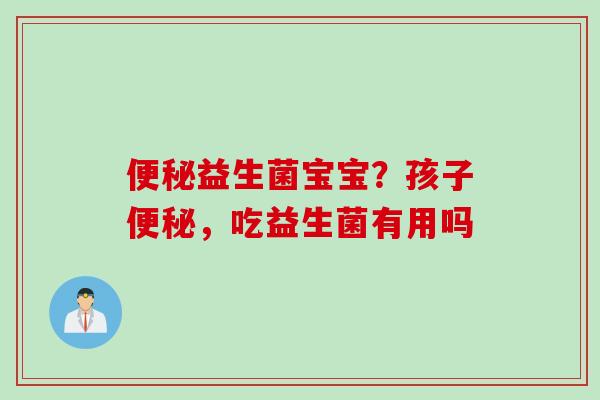 便秘益生菌宝宝？孩子便秘，吃益生菌有用吗