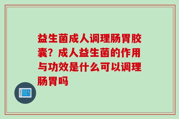 益生菌成人调理肠胃胶囊？成人益生菌的作用与功效是什么可以调理肠胃吗