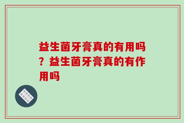 益生菌牙膏真的有用吗？益生菌牙膏真的有作用吗