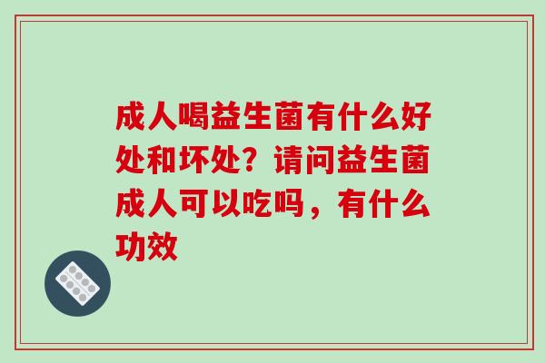 成人喝益生菌有什么好处和坏处？请问益生菌成人可以吃吗，有什么功效