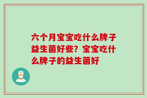 六个月宝宝吃什么牌子益生菌好些？宝宝吃什么牌子的益生菌好