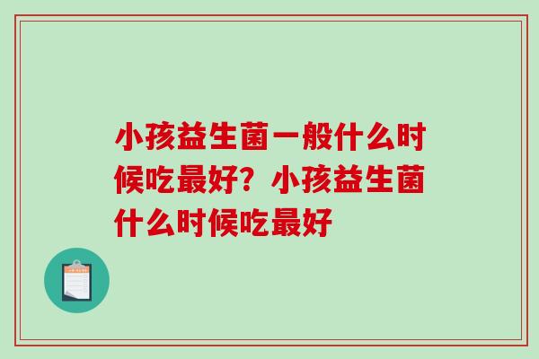小孩益生菌一般什么时候吃最好？小孩益生菌什么时候吃最好