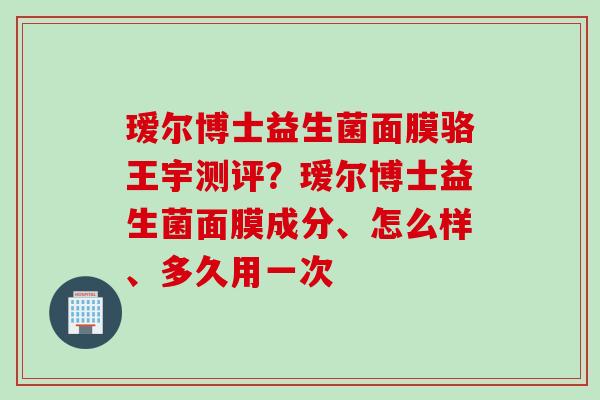 瑷尔博士益生菌面膜骆王宇测评？瑷尔博士益生菌面膜成分、怎么样、多久用一次