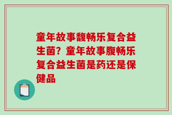 童年故事馥畅乐复合益生菌？童年故事腹畅乐复合益生菌是药还是保健品