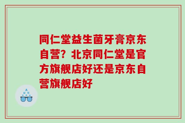 同仁堂益生菌牙膏京东自营？北京同仁堂是官方旗舰店好还是京东自营旗舰店好