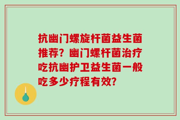 抗幽门螺旋杆菌益生菌推荐？幽门螺杆菌治疗吃抗幽护卫益生菌一般吃多少疗程有效？