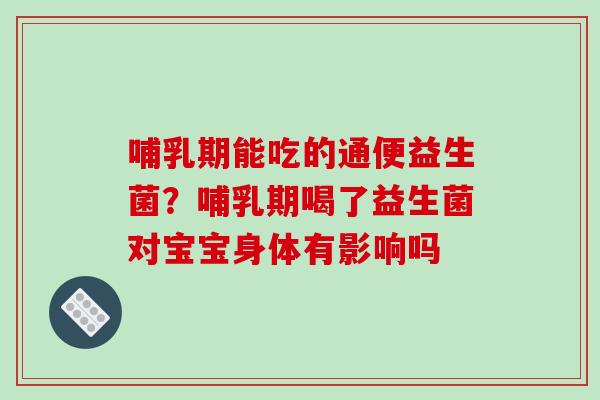 哺乳期能吃的通便益生菌？哺乳期喝了益生菌对宝宝身体有影响吗