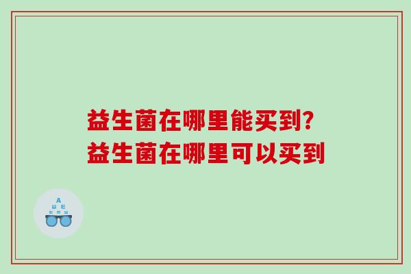 益生菌在哪里能买到？益生菌在哪里可以买到