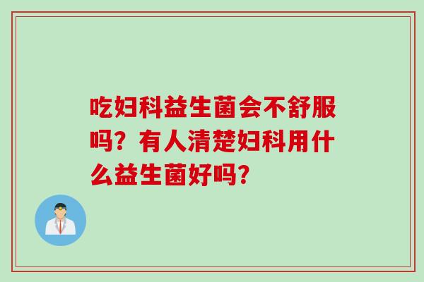 吃妇科益生菌会不舒服吗？有人清楚妇科用什么益生菌好吗？