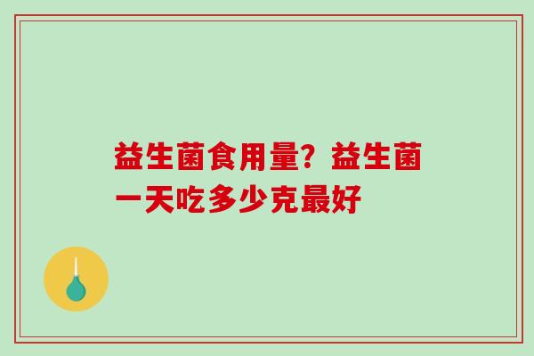 益生菌食用量？益生菌一天吃多少克最好