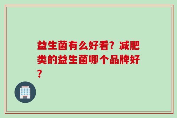 益生菌有么好看？减肥类的益生菌哪个品牌好？