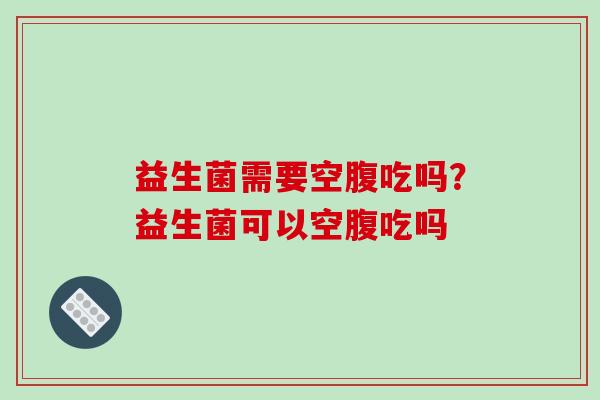 益生菌需要空腹吃吗？益生菌可以空腹吃吗
