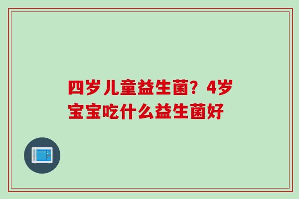 四岁儿童益生菌？4岁宝宝吃什么益生菌好