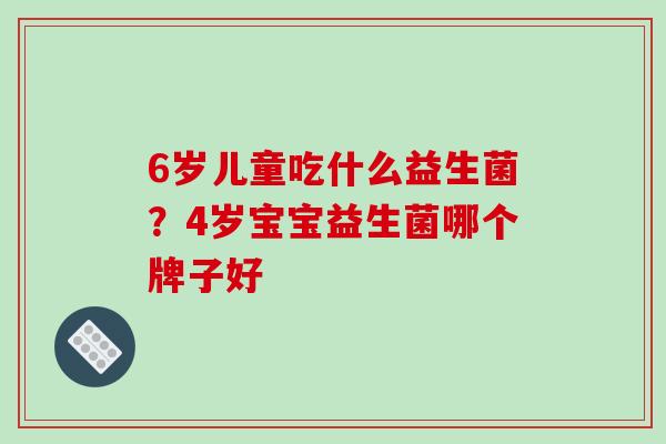 6岁儿童吃什么益生菌？4岁宝宝益生菌哪个牌子好