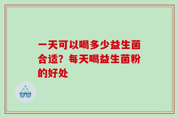 一天可以喝多少益生菌合适?每天喝益生菌粉的好处 一天可以喝多少益生菌合适?每天喝益生菌粉的好处