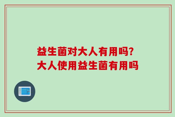 益生菌对大人有用吗?大人使用益生菌有用吗 益生菌对大人有用吗?大人使用益生菌有用吗