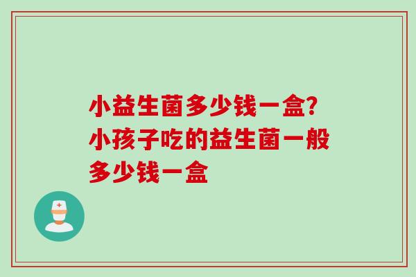 小益生菌多少钱一盒？小孩子吃的益生菌一般多少钱一盒