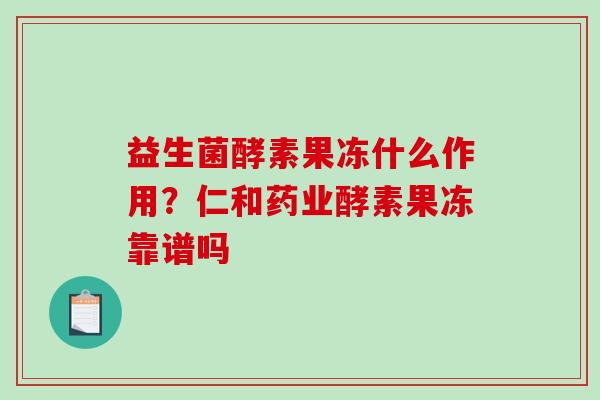 益生菌酵素果冻什么作用?仁和药业酵素果冻靠谱吗 益生菌酵素果冻什么作用?仁和药业酵素果冻靠谱吗