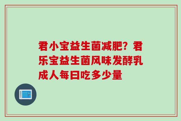 君小宝益生菌?君乐宝益生菌风味发酵乳成人每曰吃多少量 君小宝益生菌?君乐宝益生菌风味发酵乳成人每曰吃多少量