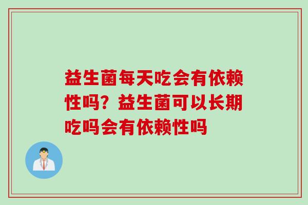 益生菌每天吃会有依赖性吗？益生菌可以长期吃吗会有依赖性吗