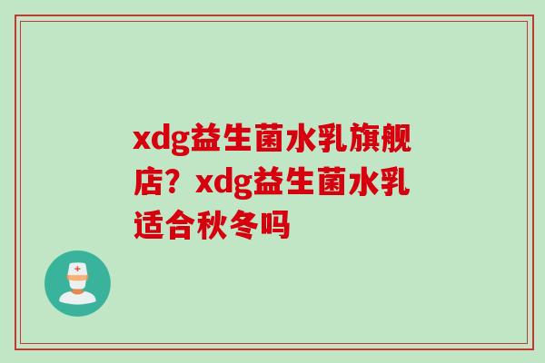 xdg益生菌水乳旗舰店？xdg益生菌水乳适合秋冬吗