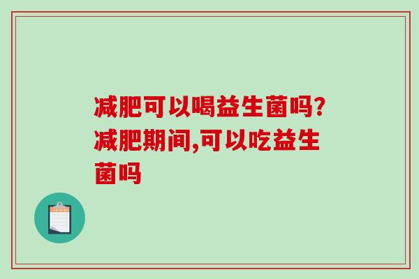 减肥可以喝益生菌吗？减肥期间,可以吃益生菌吗