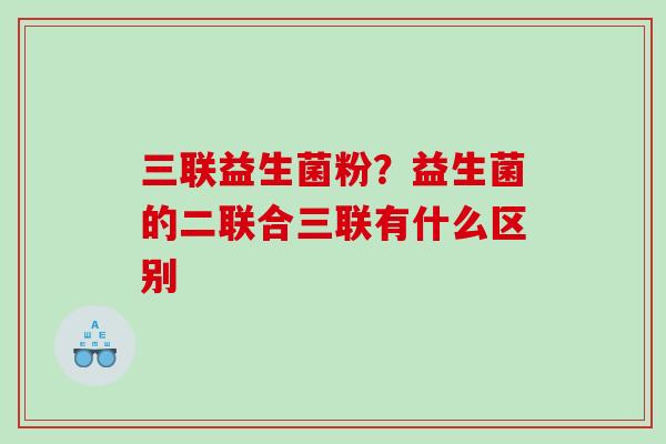 三联益生菌粉？益生菌的二联合三联有什么区别