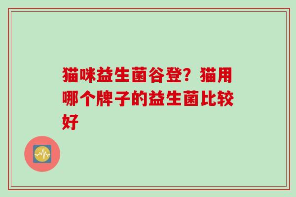 猫咪益生菌谷登?猫用哪个牌子的益生菌比较好 猫咪益生菌谷登?猫用哪个牌子的益生菌比较好