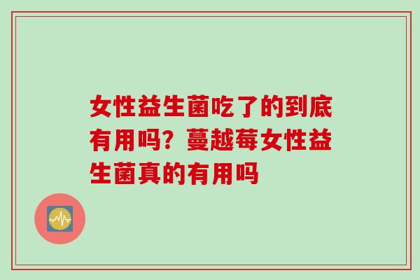 女性益生菌吃了的到底有用吗？蔓越莓女性益生菌真的有用吗