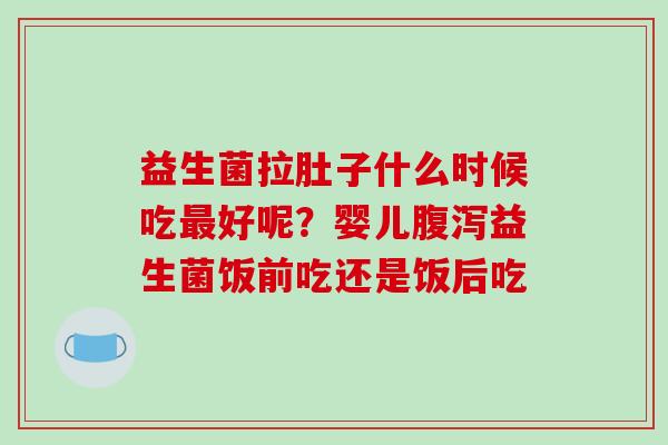 益生菌拉肚子什么时候吃最好呢？婴儿腹泻益生菌饭前吃还是饭后吃