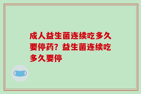 成人益生菌连续吃多久要停药？益生菌连续吃多久要停