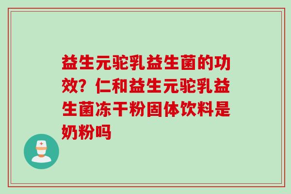 益生元驼乳益生菌的功效？仁和益生元驼乳益生菌冻干粉固体饮料是奶粉吗