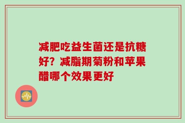 减肥吃益生菌还是抗糖好？减脂期菊粉和苹果醋哪个效果更好