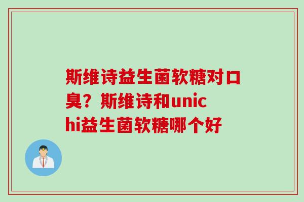 斯维诗益生菌软糖对口臭？斯维诗和unichi益生菌软糖哪个好