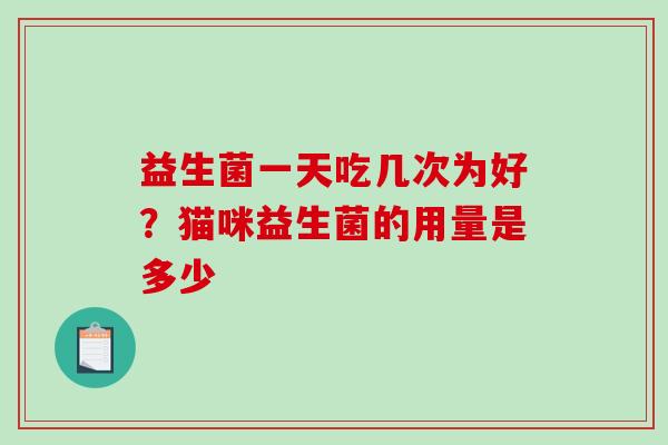 益生菌一天吃几次为好？猫咪益生菌的用量是多少