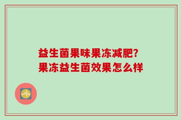 益生菌果味果冻减肥？果冻益生菌效果怎么样