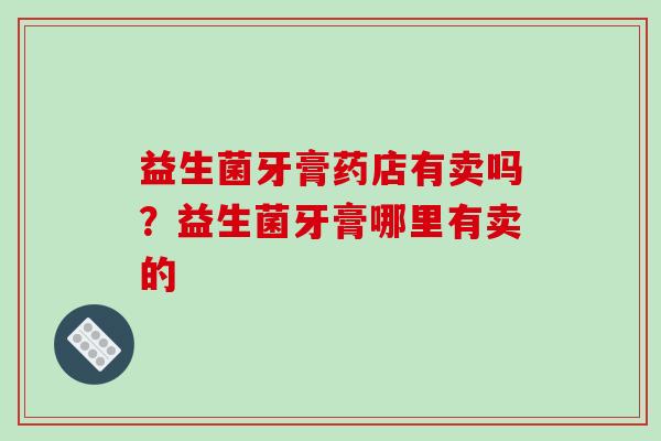 益生菌牙膏药店有卖吗？益生菌牙膏哪里有卖的