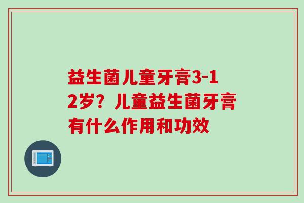 益生菌儿童牙膏3-12岁？儿童益生菌牙膏有什么作用和功效