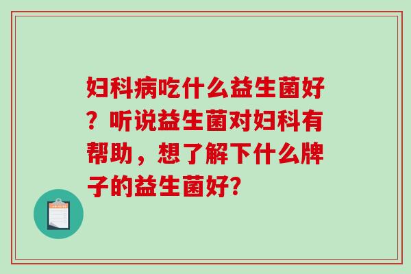 妇科病吃什么益生菌好？听说益生菌对妇科有帮助，想了解下什么牌子的益生菌好？