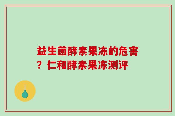 益生菌酵素果冻的危害？仁和酵素果冻测评