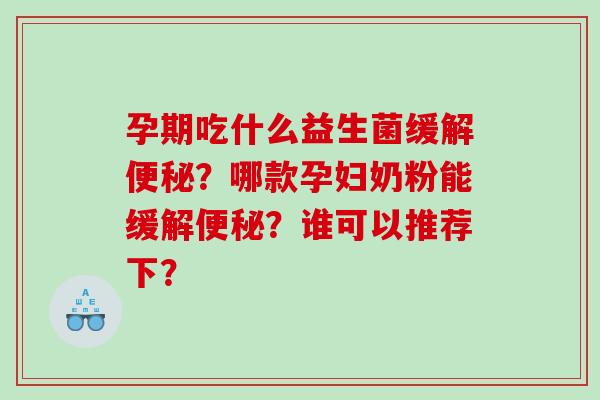 孕期吃什么益生菌缓解便秘？哪款孕妇奶粉能缓解便秘？谁可以推荐下？