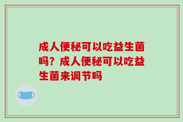 成人便秘可以吃益生菌吗？成人便秘可以吃益生菌来调节吗