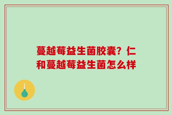 蔓越莓益生菌胶囊？仁和蔓越莓益生菌怎么样