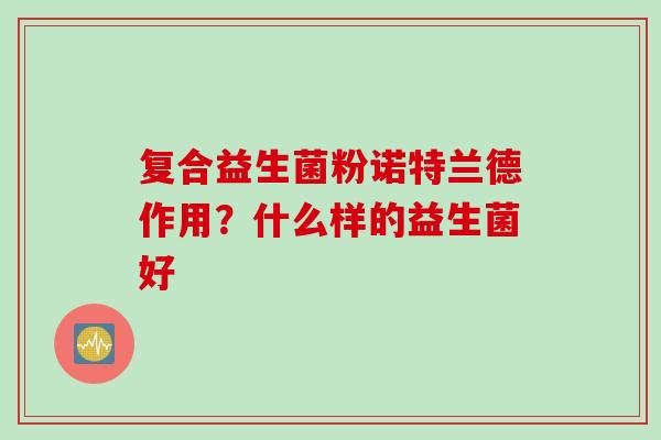 复合益生菌粉诺特兰德作用？什么样的益生菌好