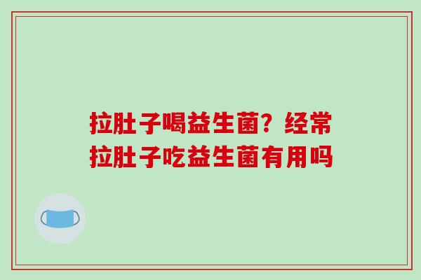 拉肚子喝益生菌？经常拉肚子吃益生菌有用吗
